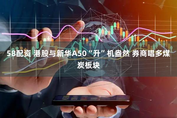 58配资 港股与新华A50“升”机盎然 券商唱多煤炭板块