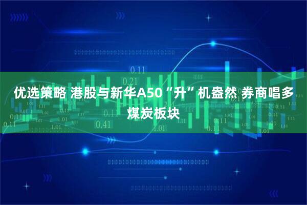 优选策略 港股与新华A50“升”机盎然 券商唱多煤炭板块