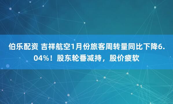 伯乐配资 吉祥航空1月份旅客周转量同比下降6.04%！股东轮番减持，股价疲软