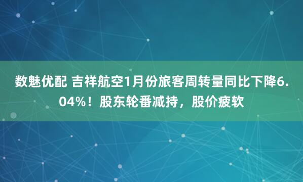 数魅优配 吉祥航空1月份旅客周转量同比下降6.04%！股东轮番减持，股价疲软