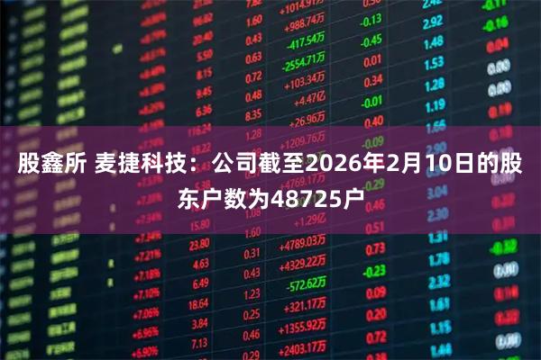 股鑫所 麦捷科技：公司截至2026年2月10日的股东户数为48725户