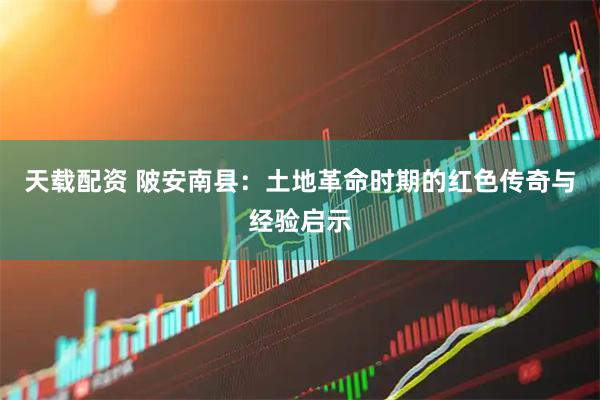 天载配资 陂安南县：土地革命时期的红色传奇与经验启示