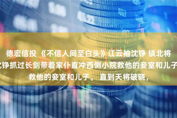 德宏信投 《不信人间至白头》江云袖沈铮 镇北将军府兵变，将军沈铮抓过长剑带着家仆直冲西侧小院救他的妾室和儿子。 直到天将破晓，