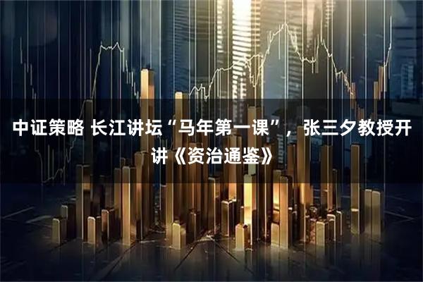 中证策略 长江讲坛“马年第一课”，张三夕教授开讲《资治通鉴》