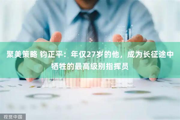 聚美策略 钧正平：年仅27岁的他，成为长征途中牺牲的最高级别指挥员