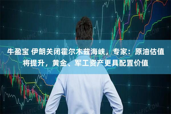 牛盈宝 伊朗关闭霍尔木兹海峡，专家：原油估值将提升，黄金、军工资产更具配置价值