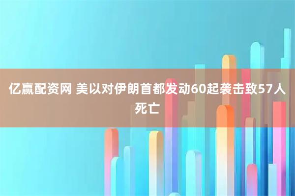 亿赢配资网 美以对伊朗首都发动60起袭击致57人死亡