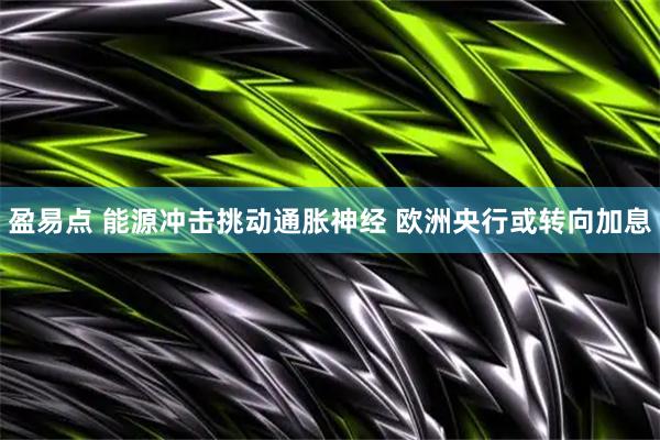 盈易点 能源冲击挑动通胀神经 欧洲央行或转向加息