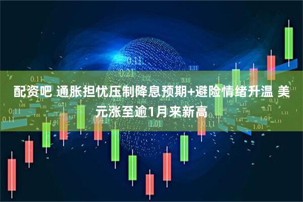 配资吧 通胀担忧压制降息预期+避险情绪升温 美元涨至逾1月来新高