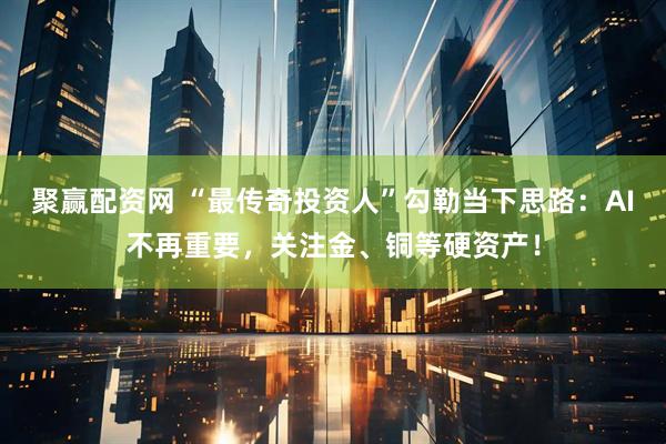聚赢配资网 “最传奇投资人”勾勒当下思路：AI不再重要，关注金、铜等硬资产！