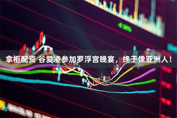 拿柜配资 谷爱凌参加罗浮宫晚宴，终于像亚洲人！