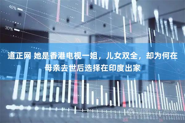 道正网 她是香港电视一姐，儿女双全，却为何在母亲去世后选择在印度出家