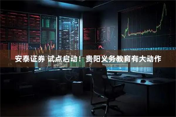 安泰证券 试点启动！贵阳义务教育有大动作