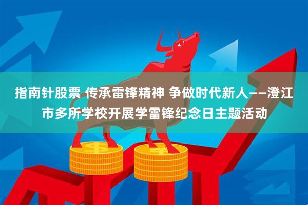 指南针股票 传承雷锋精神 争做时代新人——澄江市多所学校开展学雷锋纪念日主题活动