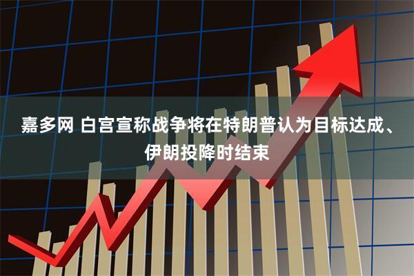 嘉多网 白宫宣称战争将在特朗普认为目标达成、伊朗投降时结束