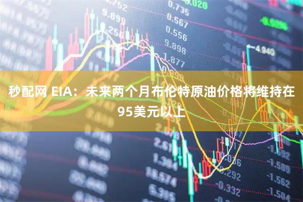 秒配网 EIA：未来两个月布伦特原油价格将维持在95美元以上