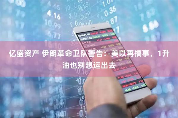亿盛资产 伊朗革命卫队警告：美以再搞事，1升油也别想运出去