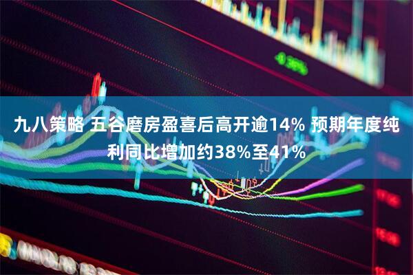 九八策略 五谷磨房盈喜后高开逾14% 预期年度纯利同比增加约38%至41%