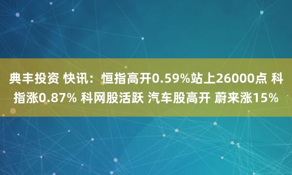 典丰投资 快讯：恒指高开0.59%站上26000点 科指涨0.87% 科网股活跃 汽车股高开 蔚来涨15%