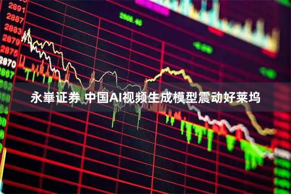 永崋证券 中国AI视频生成模型震动好莱坞