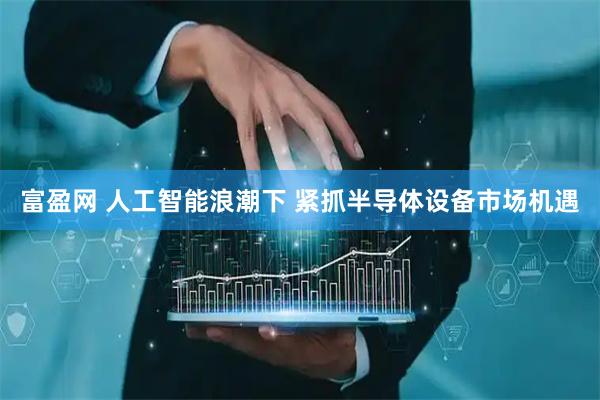 富盈网 人工智能浪潮下 紧抓半导体设备市场机遇