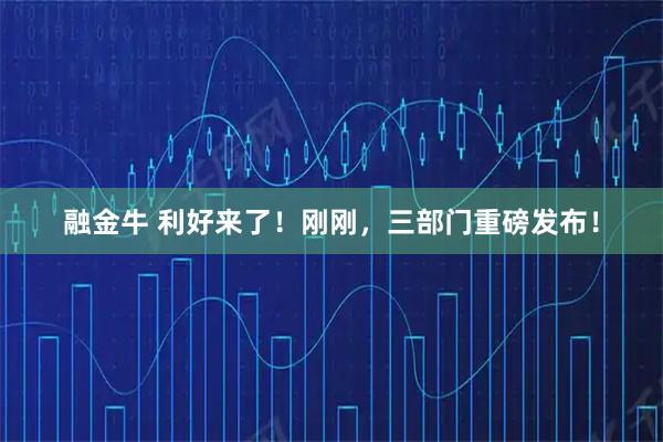 融金牛 利好来了！刚刚，三部门重磅发布！