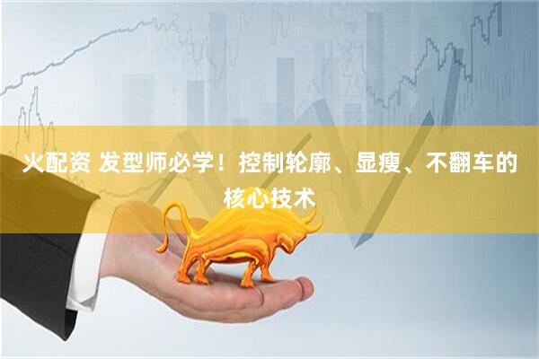 火配资 发型师必学！控制轮廓、显瘦、不翻车的核心技术
