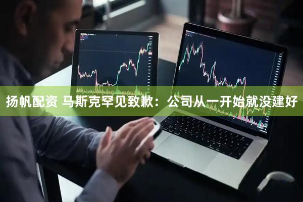 扬帆配资 马斯克罕见致歉：公司从一开始就没建好
