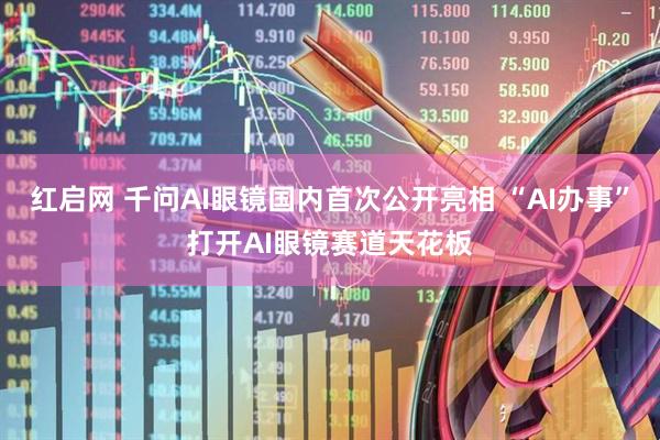 红启网 千问AI眼镜国内首次公开亮相 “AI办事”打开AI眼镜赛道天花板