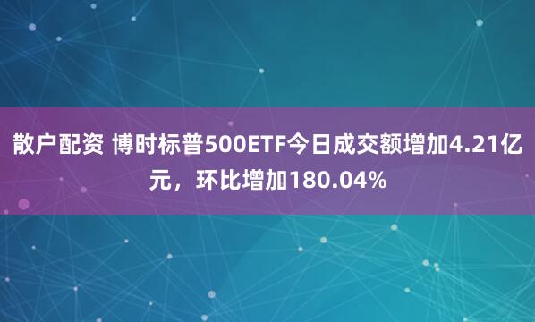 散户配资 博时标普500ETF今日成交额增加4.21亿元，环比增加180.04%