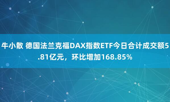 牛小散 德国法兰克福DAX指数ETF今日合计成交额5.81亿元，环比增加168.85%