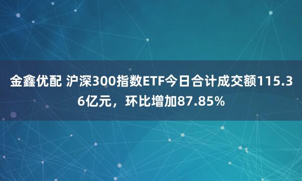 金鑫优配 沪深300指数ETF今日合计成交额115.36亿元，环比增加87.85%