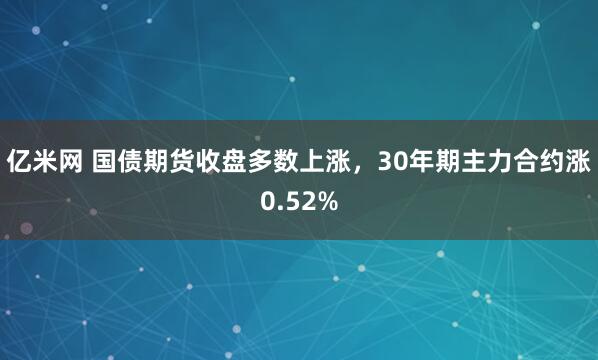 亿米网 国债期货收盘多数上涨，30年期主力合约涨0.52%