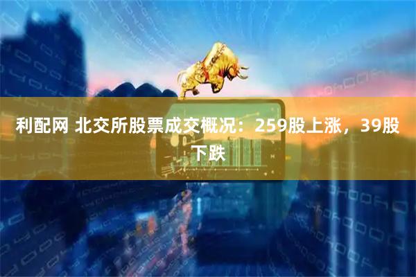 利配网 北交所股票成交概况：259股上涨，39股下跌