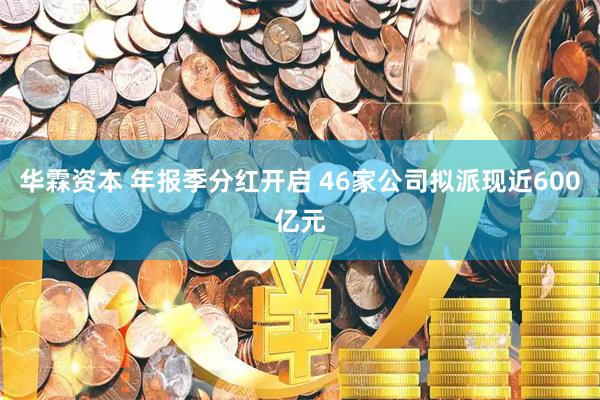 华霖资本 年报季分红开启 46家公司拟派现近600亿元