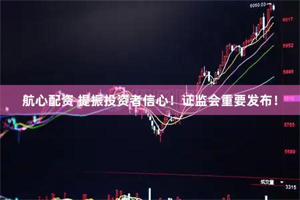 航心配资 提振投资者信心！证监会重要发布！