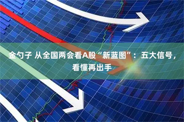 金勺子 从全国两会看A股“新蓝图”：五大信号，看懂再出手