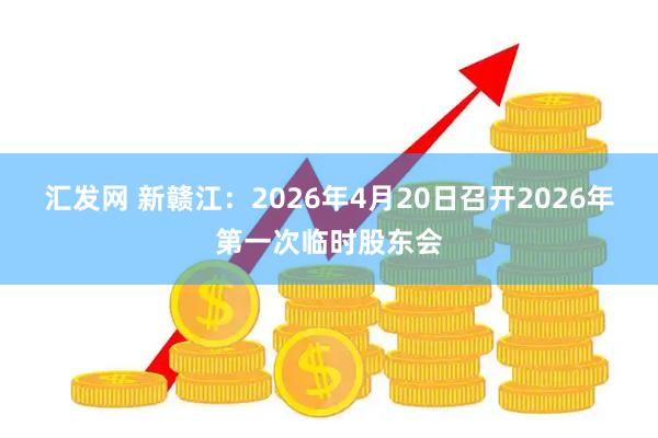 汇发网 新赣江：2026年4月20日召开2026年第一次临时股东会