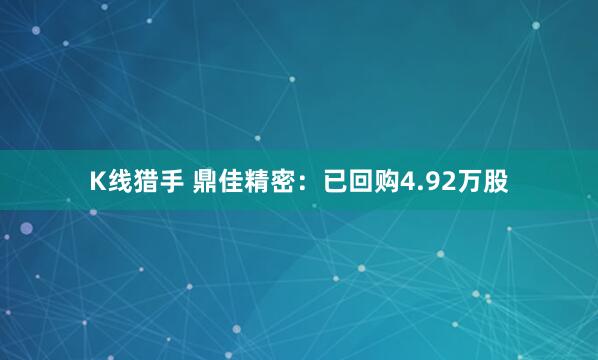 K线猎手 鼎佳精密：已回购4.92万股