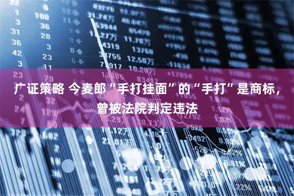广证策略 今麦郎“手打挂面”的“手打”是商标，曾被法院判定违法
