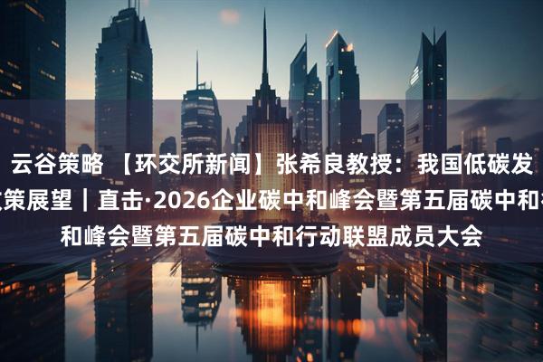 云谷策略 【环交所新闻】张希良教授：我国低碳发展转型的逻辑与政策展望｜直击·2026企业碳中和峰会暨第五届碳中和行动联盟成员大会