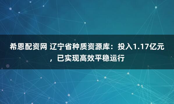 希恩配资网 辽宁省种质资源库：投入1.17亿元，已实现高效平稳运行