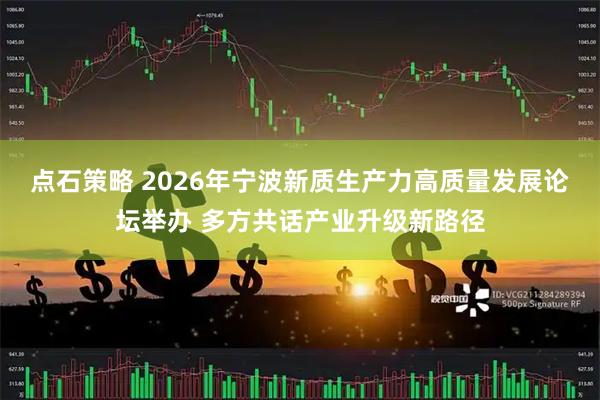 点石策略 2026年宁波新质生产力高质量发展论坛举办 多方共话产业升级新路径