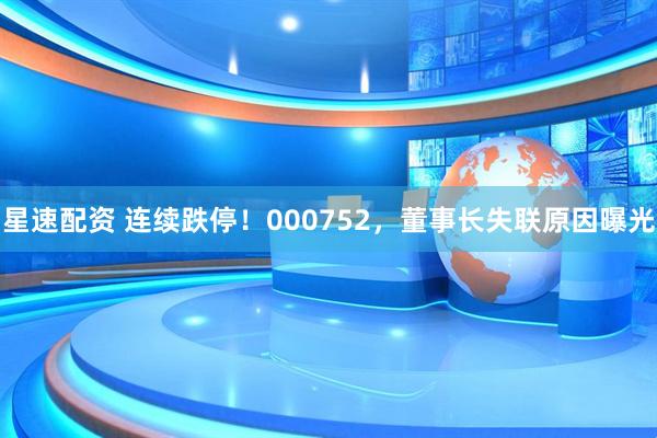 星速配资 连续跌停！000752，董事长失联原因曝光