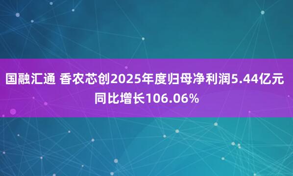 国融汇通 香农芯创2025年度归母净利润5.44亿元 同比增长106.06%