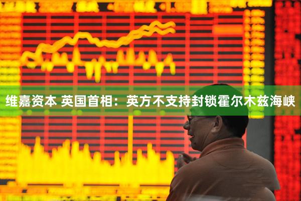 维嘉资本 英国首相：英方不支持封锁霍尔木兹海峡
