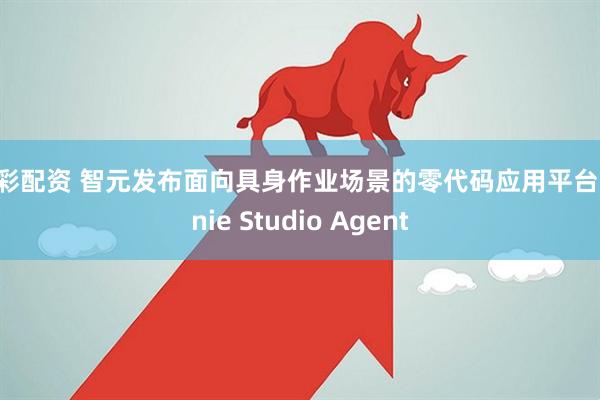 大彩配资 智元发布面向具身作业场景的零代码应用平台Genie Studio Agent