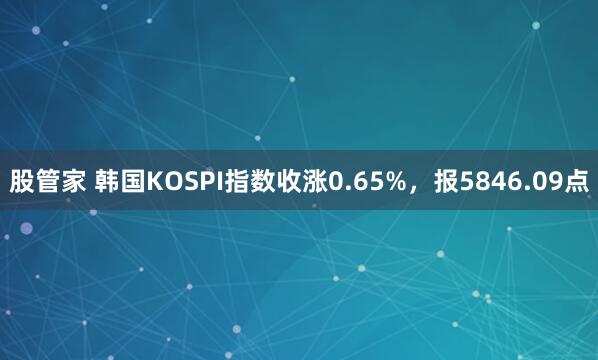 股管家 韩国KOSPI指数收涨0.65%，报5846.09点