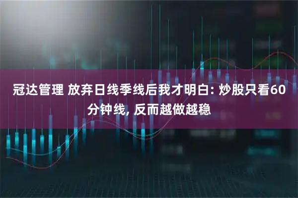 冠达管理 放弃日线季线后我才明白: 炒股只看60分钟线, 反而越做越稳