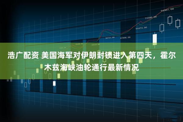 浩广配资 美国海军对伊朗封锁进入第四天，霍尔木兹海峡油轮通行最新情况